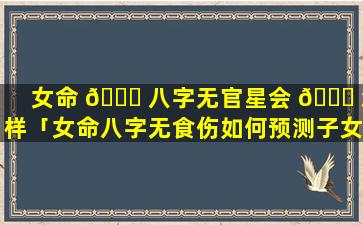 女命 🐘 八字无官星会 🐅 怎样「女命八字无食伤如何预测子女」
